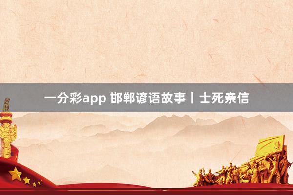一分彩app 邯郸谚语故事丨士死亲信