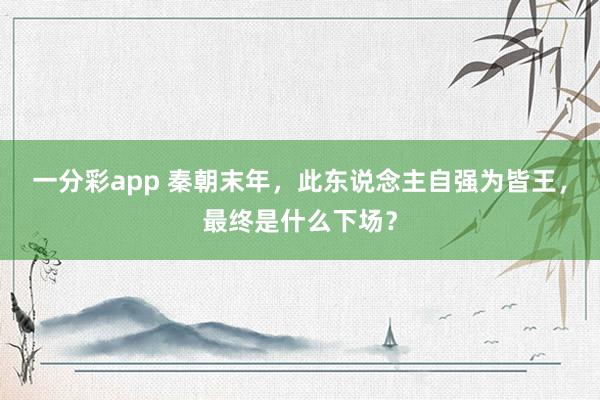 一分彩app 秦朝末年，此东说念主自强为皆王，最终是什么下场？