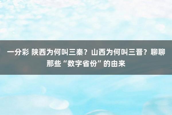 一分彩 陕西为何叫三秦？山西为何叫三晋？聊聊那些“数字省份”的由来