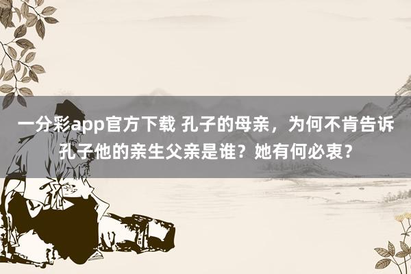 一分彩app官方下载 孔子的母亲，为何不肯告诉孔子他的亲生父亲是谁？她有何必衷？