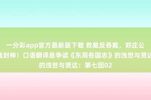 一分彩app官方最新版下载 救戴反吞戴，郑庄公这波操作径直封神！口语翻译息争读《东周各国志》的浊世与贤达：第七回02