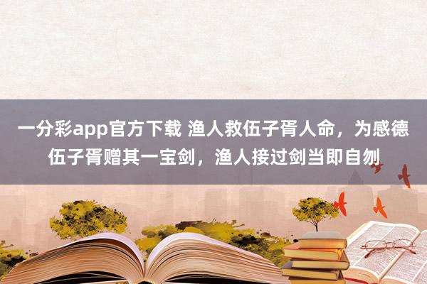 一分彩app官方下载 渔人救伍子胥人命，为感德伍子胥赠其一宝剑，渔人接过剑当即自刎