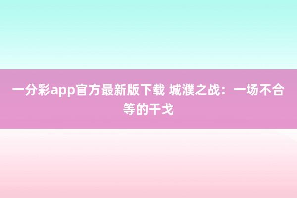 一分彩app官方最新版下载 城濮之战：一场不合等的干戈