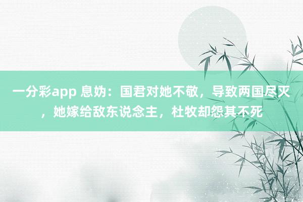 一分彩app 息妫：国君对她不敬，导致两国尽灭，她嫁给敌东说念主，杜牧却怨其不死