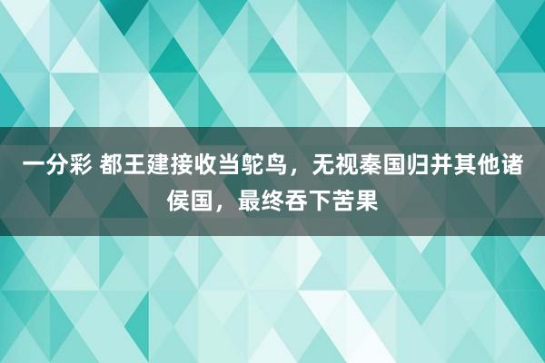 一分彩 都王建接收当鸵鸟，无视秦国归并其他诸侯国，最终吞下苦果