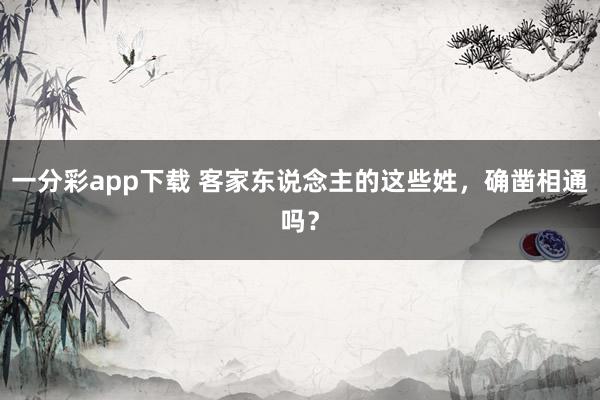 一分彩app下载 客家东说念主的这些姓，确凿相通吗？
