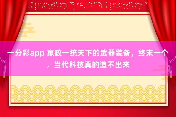 一分彩app 嬴政一统天下的武器装备，终末一个，当代科技真的造不出来