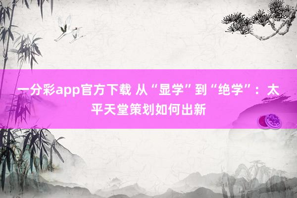 一分彩app官方下载 从“显学”到“绝学”：太平天堂策划如何出新