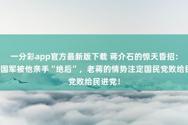 一分彩app官方最新版下载 蒋介石的惊天昏招：六十万国军被他亲手“绝后”，老蒋的情势注定国民党败给民进党！