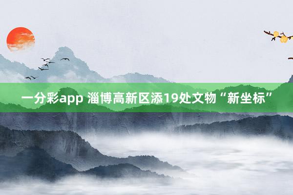 一分彩app 淄博高新区添19处文物“新坐标”