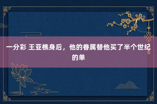 一分彩 王亚樵身后，他的眷属替他买了半个世纪的单
