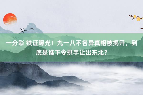 一分彩 铁证曝光！九一八不各异真相被揭开，到底是谁下令拱手让出东北？