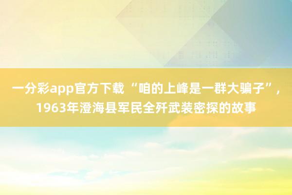 一分彩app官方下载 “咱的上峰是一群大骗子”，1963年澄海县军民全歼武装密探的故事