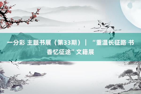 一分彩 主题书展（第33期） ︳“重温长征路 书香忆征途”文籍展
