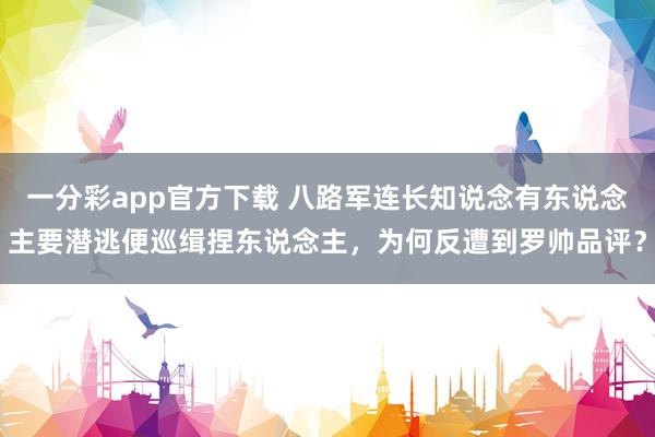 一分彩app官方下载 八路军连长知说念有东说念主要潜逃便巡缉捏东说念主，为何反遭到罗帅品评？