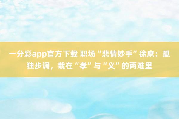 一分彩app官方下载 职场“悲情妙手”徐庶：孤独步调，栽在“孝”与“义”的两难里