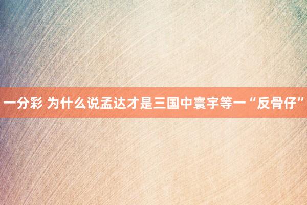 一分彩 为什么说孟达才是三国中寰宇等一“反骨仔”