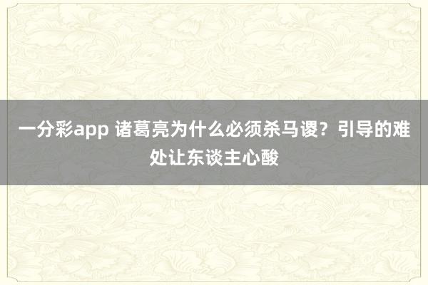 一分彩app 诸葛亮为什么必须杀马谡？引导的难处让东谈主心酸
