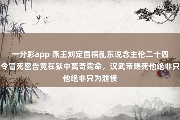 一分彩app 燕王刘定国祸乱东说念主伦二十四年，县令冒死密告竟在狱中离奇毙命，汉武帝赐死他绝非只为泄愤