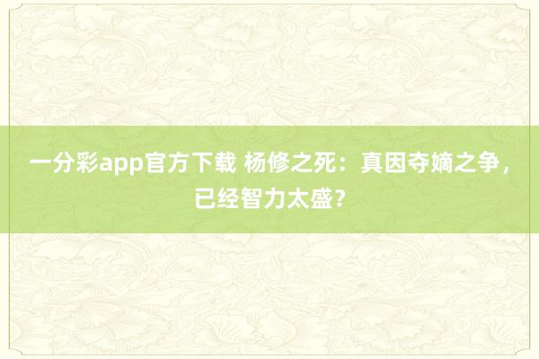 一分彩app官方下载 杨修之死：真因夺嫡之争，已经智力太盛？