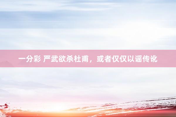 一分彩 严武欲杀杜甫，或者仅仅以谣传讹