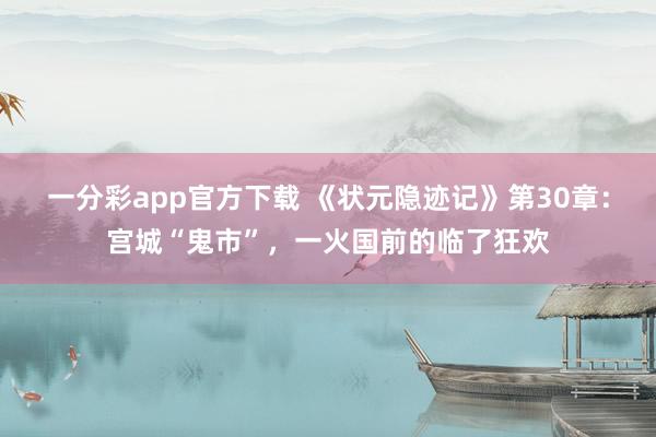 一分彩app官方下载 《状元隐迹记》第30章：宫城“鬼市”，一火国前的临了狂欢