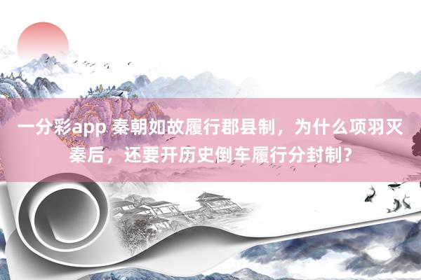一分彩app 秦朝如故履行郡县制，为什么项羽灭秦后，还要开历史倒车履行分封制？