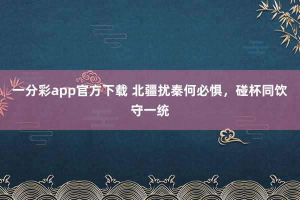 一分彩app官方下载 北疆扰秦何必惧，碰杯同饮守一统