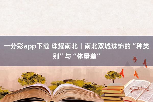 一分彩app下载 珠耀南北｜南北双城珠饰的“种类别”与“体量差”