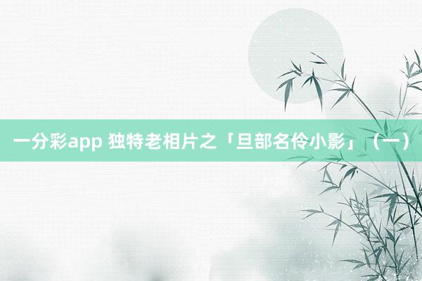 一分彩app 独特老相片之「旦部名伶小影」（一）