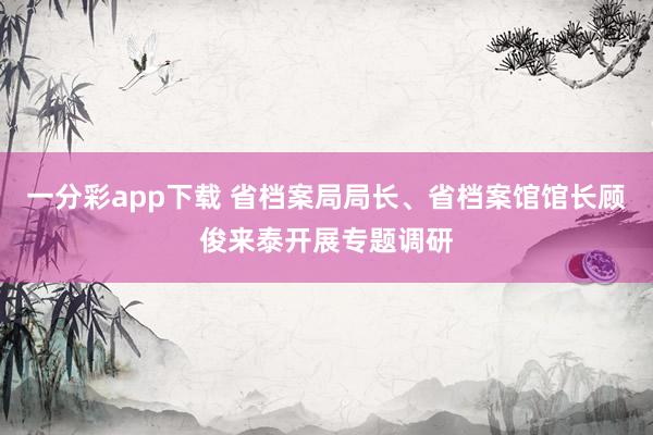 一分彩app下载 省档案局局长、省档案馆馆长顾俊来泰开展专题调研