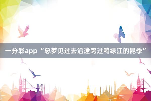 一分彩app “总梦见过去沿途跨过鸭绿江的昆季”