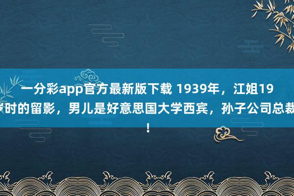 一分彩app官方最新版下载 1939年，江姐19岁时的留影，男儿是好意思国大学西宾，孙子公司总裁！