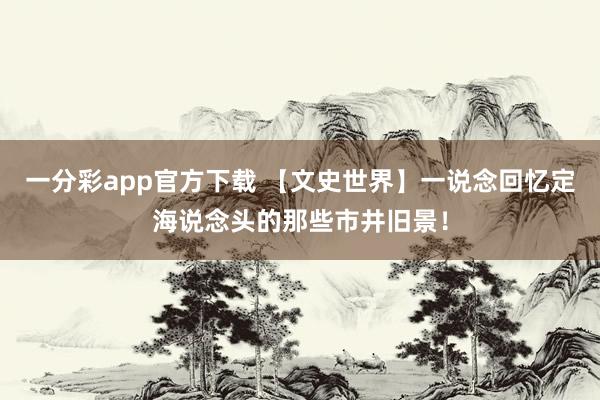 一分彩app官方下载 【文史世界】一说念回忆定海说念头的那些市井旧景！