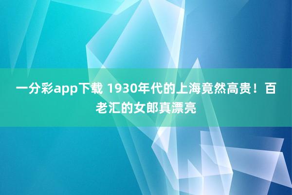 一分彩app下载 1930年代的上海竟然高贵！百老汇的女郎真漂亮