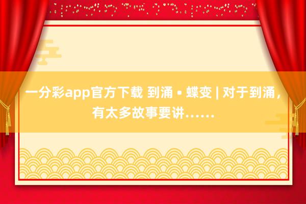 一分彩app官方下载 到涌 • 蝶变 | 对于到涌，有太多故事要讲……