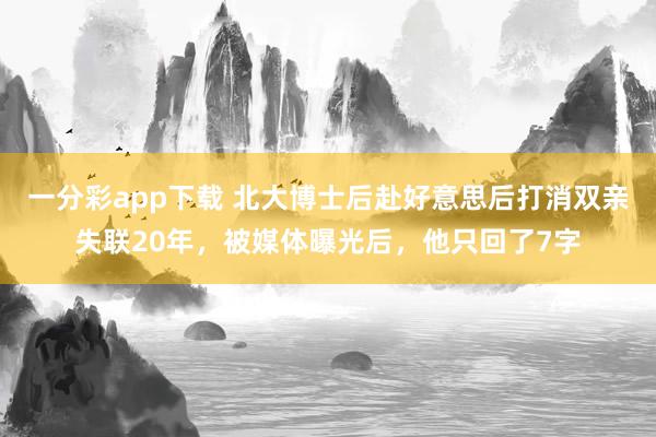 一分彩app下载 北大博士后赴好意思后打消双亲失联20年，被媒体曝光后，他只回了7字