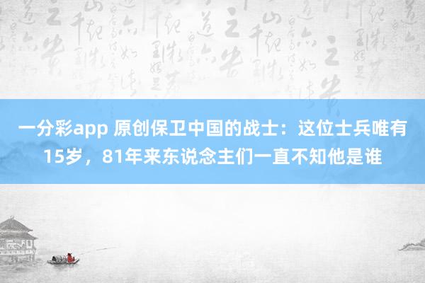 一分彩app 原创保卫中国的战士：这位士兵唯有15岁，81年来东说念主们一直不知他是谁