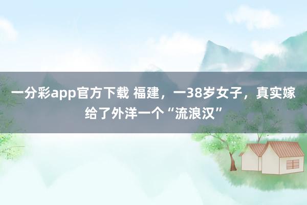 一分彩app官方下载 福建，一38岁女子，真实嫁给了外洋一个“流浪汉”