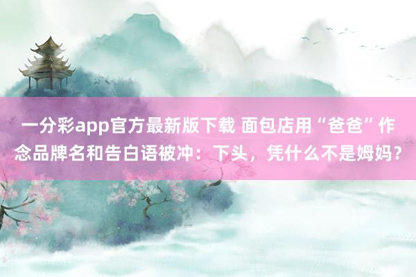 一分彩app官方最新版下载 面包店用“爸爸”作念品牌名和告白语被冲：下头，凭什么不是姆妈？