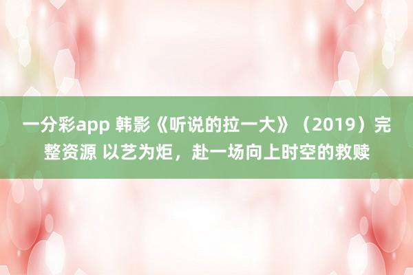 一分彩app 韩影《听说的拉一大》（2019）完整资源 以艺为炬，赴一场向上时空的救赎