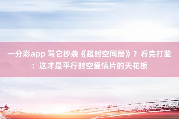 一分彩app 骂它抄袭《超时空同居》？看完打脸：这才是平行时空爱情片的天花板