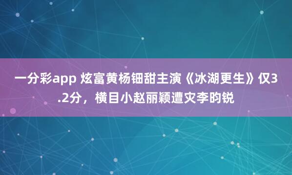 一分彩app 炫富黄杨钿甜主演《冰湖更生》仅3.2分，横目小赵丽颖遭灾李昀锐