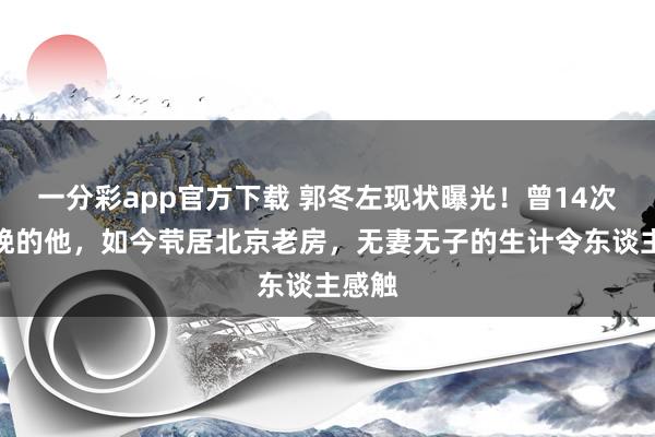 一分彩app官方下载 郭冬左现状曝光！曾14次登春晚的他，如今茕居北京老房，无妻无子的生计令东谈主感触
