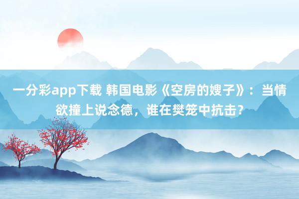一分彩app下载 韩国电影《空房的嫂子》：当情欲撞上说念德，谁在樊笼中抗击？