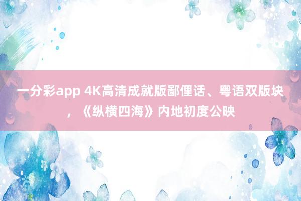 一分彩app 4K高清成就版鄙俚话、粤语双版块，《纵横四海》内地初度公映