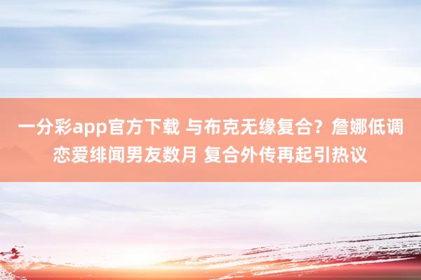 一分彩app官方下载 与布克无缘复合？詹娜低调恋爱绯闻男友数月 复合外传再起引热议