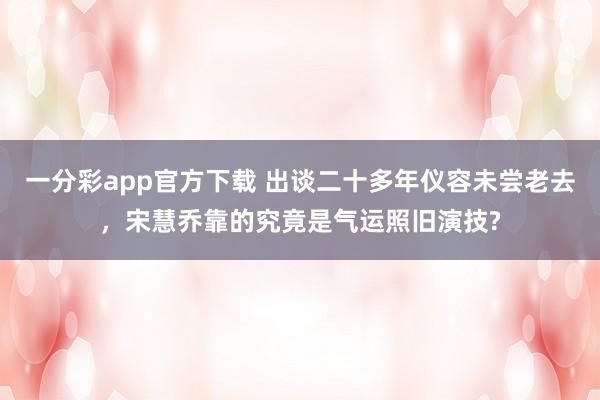 一分彩app官方下载 出谈二十多年仪容未尝老去，宋慧乔靠的究竟是气运照旧演技?