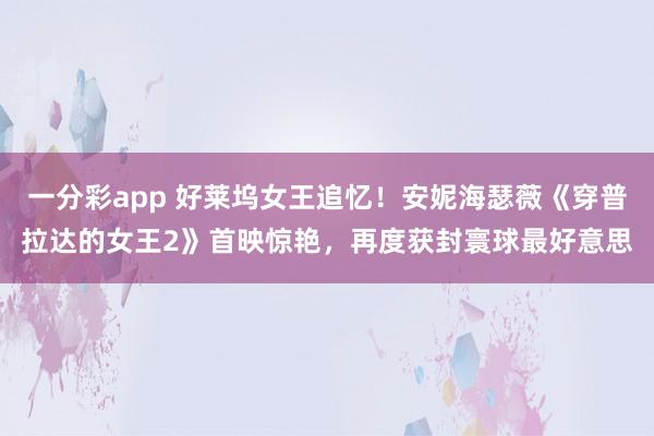 一分彩app 好莱坞女王追忆！安妮海瑟薇《穿普拉达的女王2》首映惊艳，再度获封寰球最好意思
