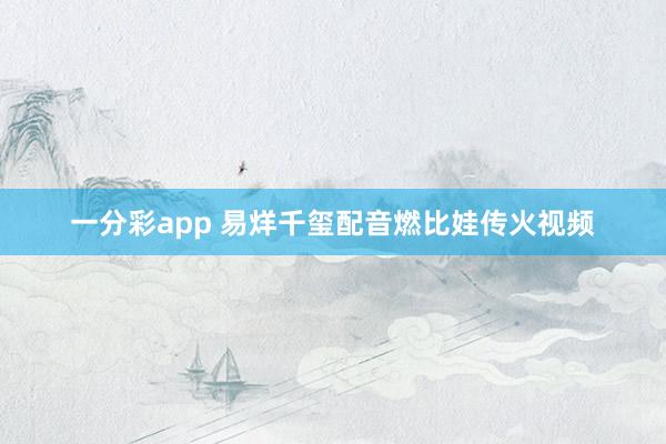 一分彩app 易烊千玺配音燃比娃传火视频